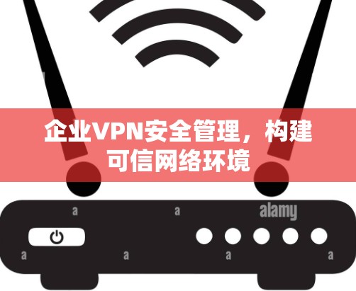 企业VPN安全管理，构建可信网络环境