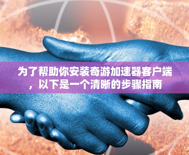 为了帮助你安装奇游加速器客户端,以下是一个清晰的步骤指南