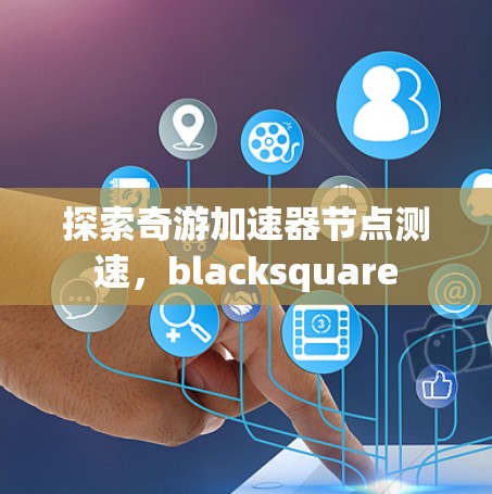 探索奇游加速器节点测速,blacksquare
