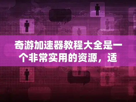 奇游加速器教程大全是一个非常实用的资源,适合想提高游戏体验的玩家使用。以下是对教程的系统总结和推荐