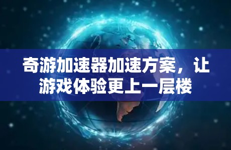 奇游加速器加速方案,让游戏体验更上一层楼 奇游加速器加速方案,让游戏体验更上一层楼