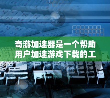 奇游加速器是一个帮助用户加速游戏下载的工具,尤其适合海外用户使用。以下是详细的使用步骤和操作指南 奇游加速器是一个帮助用户加速游戏下载的工具,尤其适合海外用户使用。以下是详细的使用步骤和操作指南