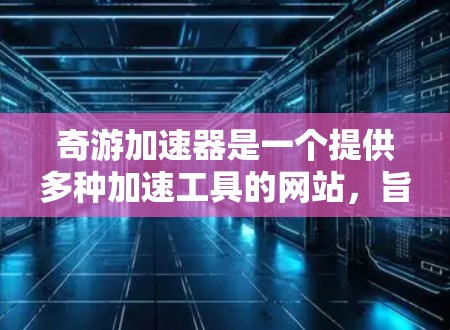 奇游加速器是一个提供多种加速工具的网站,旨在帮助用户加速游戏、软件和视频。以下是关于奇游加速器的详细介绍