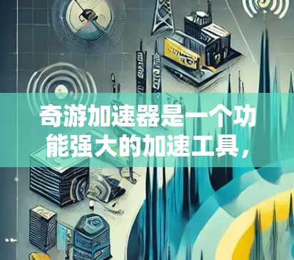 奇游加速器是一个功能强大的加速工具，支持在PC端运行，帮助用户加速游戏，提升游戏性能和游戏体验。以下是奇游加速器在PC端的使用方法和常见问题解答