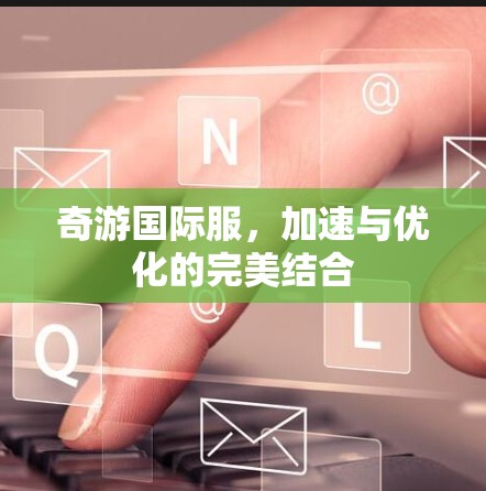 奇游国际服,加速与优化的完美结合
