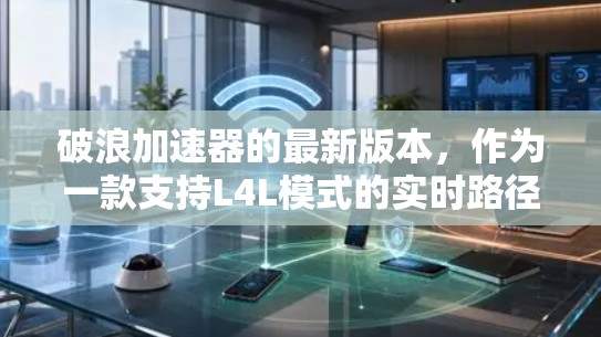 破浪加速器的最新版本，作为一款支持L4L模式的实时路径规划和导航工具，旨在提升车辆在自动驾驶环境中的响应速度和准确性。以下是对该工具的详细总结