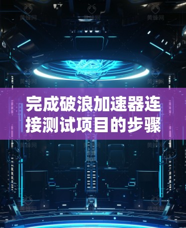 完成破浪加速器连接测试项目的步骤可以按照以下逻辑进行 完成破浪加速器连接测试项目的步骤可以按照以下逻辑进行