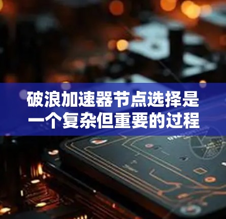 破浪加速器节点选择是一个复杂但重要的过程，需要综合考虑多个因素以确保最佳性能。以下是对破浪加速器节点选择的详细步骤和考虑要点