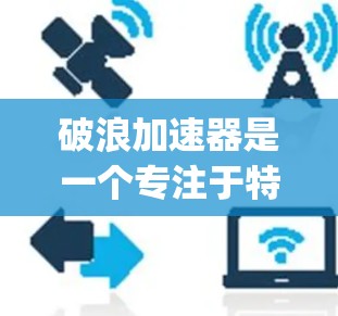 破浪加速器是一个专注于特定领域的技术加速平台,用户可以通过以下步骤在Google Play Store(安卓)和Apple App Store(iOS)上下载该应用
