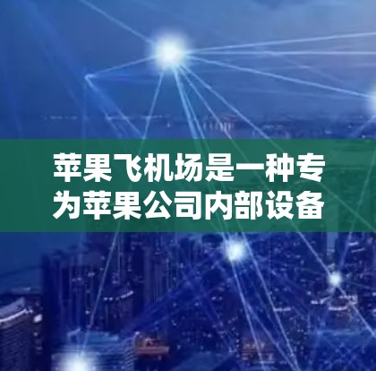 苹果飞机场是一种专为苹果公司内部设备而设计的解决方案,旨在在苹果公司内部的机场设备上进行飞行测试。以下是对苹果飞机场的详细分析