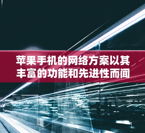 苹果手机的网络方案以其丰富的功能和先进性而闻名,以下是对其网络架构的详细分析