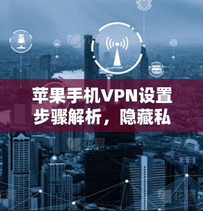 苹果手机VPN设置步骤解析,隐藏私密通道,避开陷阱
