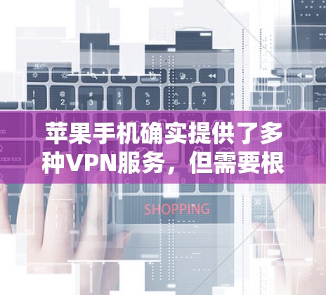 苹果手机确实提供了多种VPN服务,但需要根据你的需求选择适合的工具。以下是一些推荐的苹果手机VPN软件和教程,帮助你顺利安装和使用