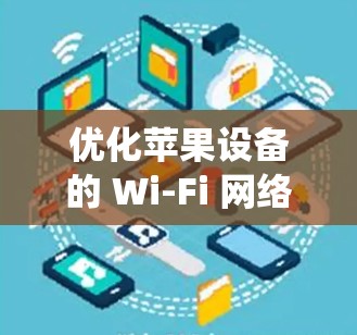 优化苹果设备的 Wi-Fi 网络是一个系统化的过程,旨在提升连接体验和网络稳定性。以下是一个详细的优化步骤指南