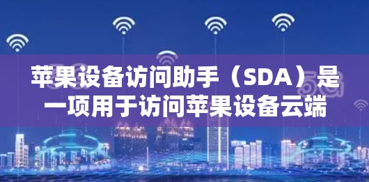 苹果设备访问助手(SDA)是一项用于访问苹果设备云端存储的工具。以下是详细的步骤指南,帮助您全面掌握SDA的功能和使用方法 苹果设备访问助手(SDA)是一项用于访问苹果设备云端存储的工具。以下是详细的步骤指南,帮助您全面掌握SDA的功能和使用方法