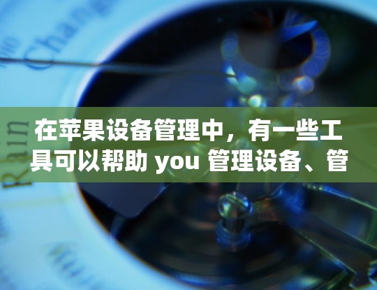 在苹果设备管理中，有一些工具可以帮助 you 管理设备、管理设备列表，以及创建访问控制列表（ACL）以下是一些常见的工具和方法