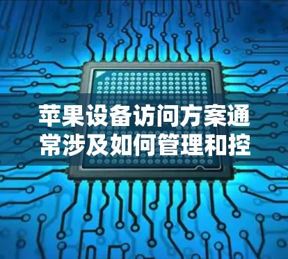 苹果设备访问方案通常涉及如何管理和控制设备的访问权限,以确保设备的安全使用。以下是一些常见的苹果设备访问方案,涵盖苹果设备的使用、权限管理、数据安全以及设备特性等方面