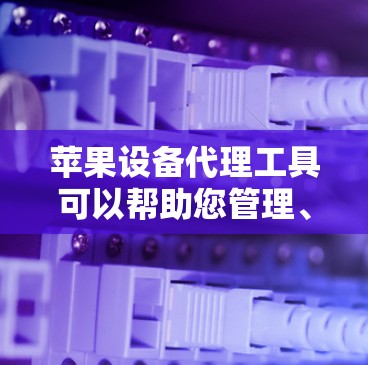 苹果设备代理工具可以帮助您管理、租用或购买苹果设备。以下是一些常见的苹果设备代理工具及其用途