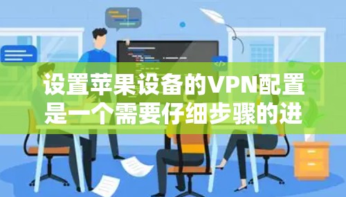 设置苹果设备的VPN配置是一个需要仔细步骤的进程，确保安全性和便利性。以下是一个分步指南，帮助您完成设置