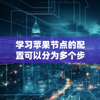 学习苹果节点的配置可以分为多个步骤,每个步骤都有其特定的工具和方法。以下是详细的指南 学习苹果节点的配置可以分为多个步骤,每个步骤都有其特定的工具和方法。以下是详细的指南