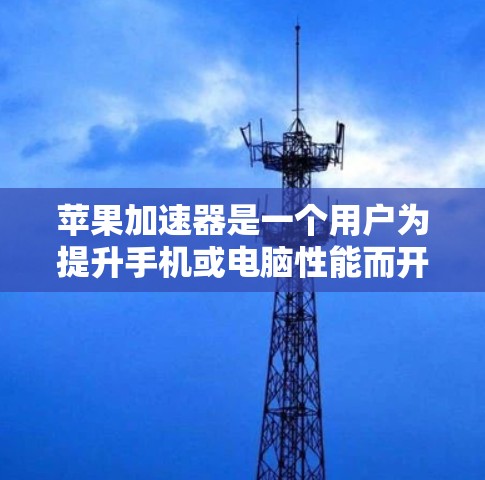 苹果加速器是一个用户为提升手机或电脑性能而开发的应用程序。以下是对加速器的详细分析 苹果加速器是一个用户为提升手机或电脑性能而开发的应用程序。以下是对加速器的详细分析