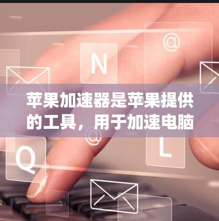 苹果加速器是苹果提供的工具，用于加速电脑进入苹果平台，如Apple Store。以下是配置加速器的详细步骤
