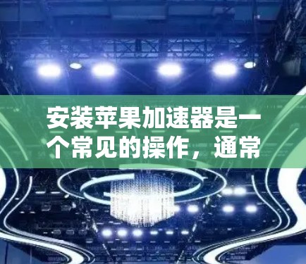 安装苹果加速器是一个常见的操作，通常用于加速其他应用以提升手机性能。以下是安装加速器的步骤
