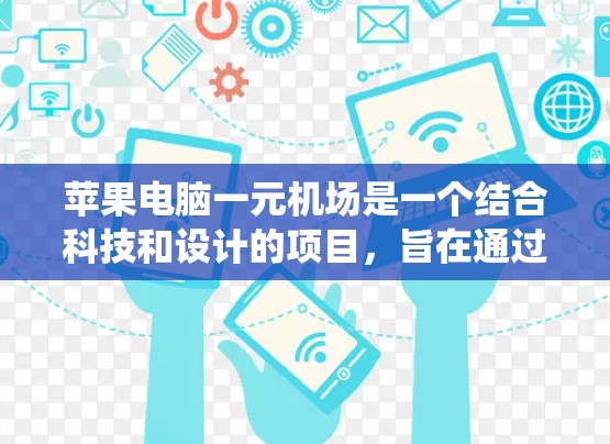 苹果电脑一元机场是一个结合科技和设计的项目,旨在通过创新的设备和系统,提升机场的服务质量,同时促进团队和技术的创新。以下是这个概念的详细解读