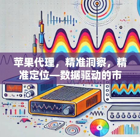 苹果代理，精准洞察，精准定位—数据驱动的市场策略
