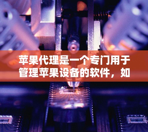 苹果代理是一个专门用于管理苹果设备的软件，如手机、电脑和平板电脑的工具。以下是一个详细的教程，帮助你配置苹果代理