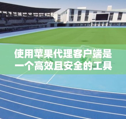 使用苹果代理客户端是一个高效且安全的工具，适合对苹果应用充满兴趣的用户。以下是详细的步骤和考虑因素