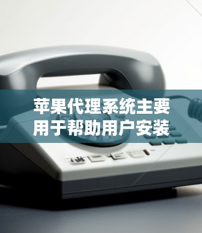苹果代理系统主要用于帮助用户安装和管理苹果产品，包括iPhone、iPad、MacBook和MacBook Pro等设备。以下是苹果代理系统的主要安装步骤