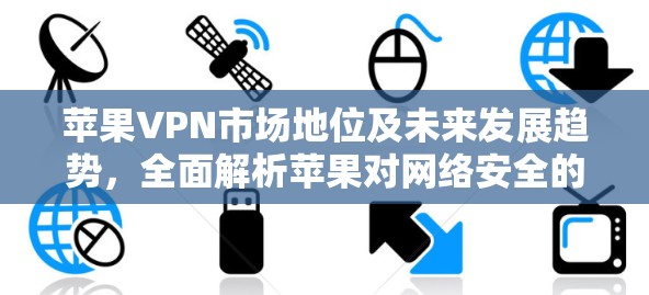 苹果VPN市场地位及未来发展趋势,全面解析苹果对网络安全的贡献