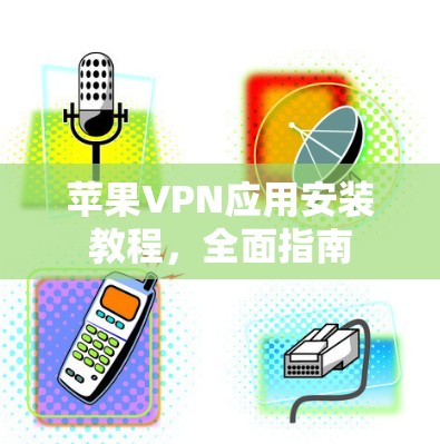 苹果VPN应用安装教程，全面指南