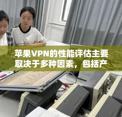苹果VPN的性能评估主要取决于多种因素，包括产品设计、网络优化、加密技术以及用户反馈等。以下是对苹果VPN性能的详细分析