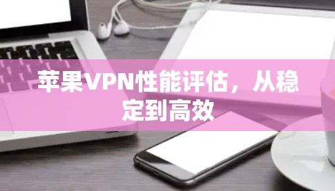 苹果VPN性能评估，从稳定到高效
