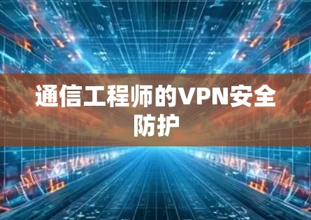 通信工程师的VPN安全防护 通信工程师的VPN安全防护