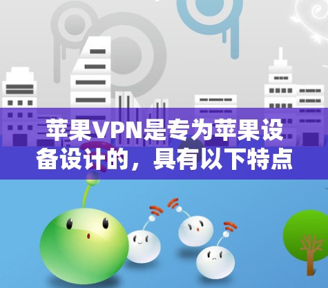 苹果VPN是专为苹果设备设计的，具有以下特点和注意事项