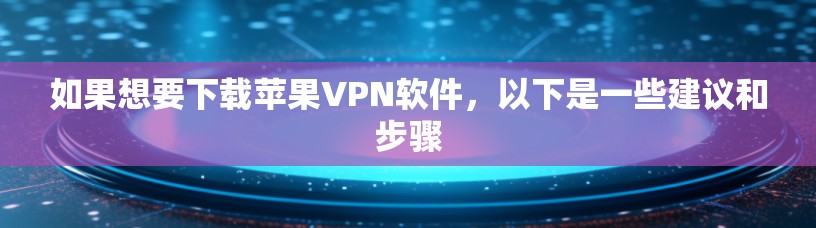 如果想要下载苹果VPN软件，以下是一些建议和步骤