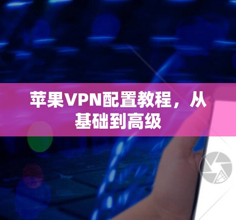 苹果VPN配置教程,从基础到高级 苹果VPN配置教程,从基础到高级