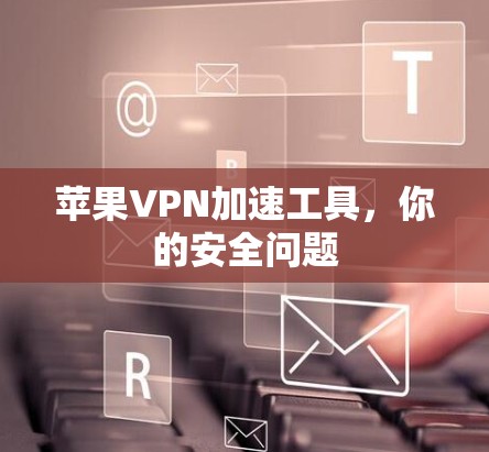 苹果VPN加速工具,你的安全问题