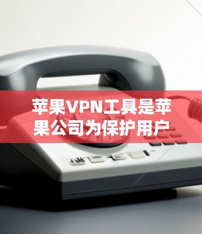 苹果VPN工具是苹果公司为保护用户数据而推出的加密服务,满足用户对网络安全的需求。以下是关于苹果VPN工具的详细总结