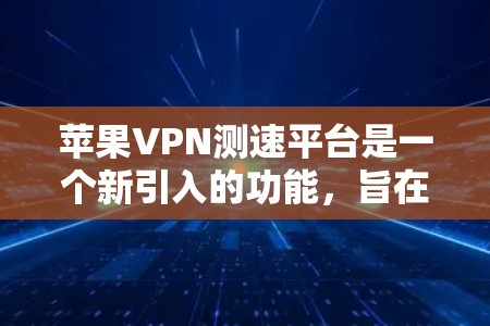 苹果VPN测速平台是一个新引入的功能,旨在提供一个测试环境来评估用户连接到的VPN服务器的流量情况。以下是关于这个平台的详细信息