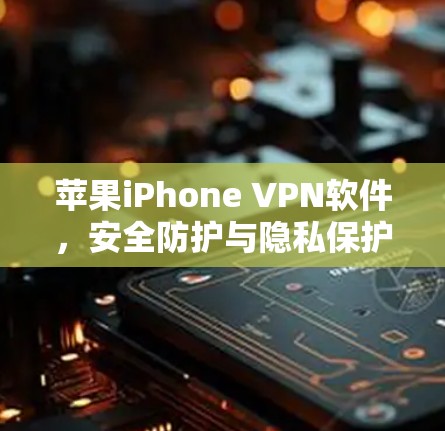 苹果iPhone VPN软件,安全防护与隐私保护的全球解决方案