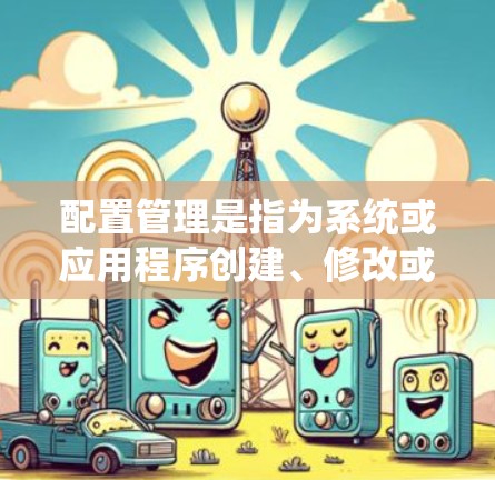 配置管理是指为系统或应用程序创建、修改或删除配置文件的过程。配置管理的最新版本通常指的是软件或系统中与配置管理相关的更新或改进