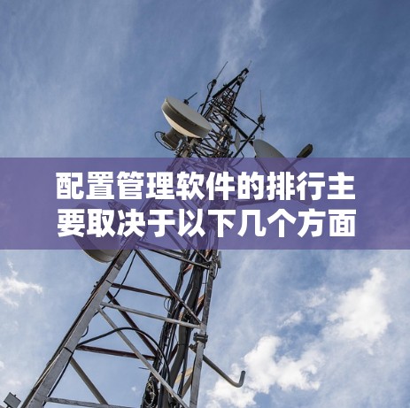 配置管理软件的排行主要取决于以下几个方面