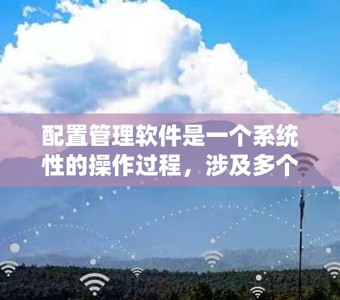 配置管理软件是一个系统性的操作过程,涉及多个步骤和注意事项,确保每一步都正确无误。以下是一个详细且结构化的配置步骤指南