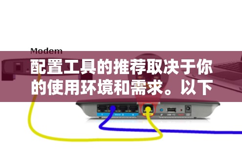 配置工具的推荐取决于你的使用环境和需求。以下是根据不同场景推荐的工具 配置工具的推荐取决于你的使用环境和需求。以下是根据不同场景推荐的工具