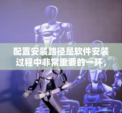 配置安装路径是软件安装过程中非常重要的一环,确保安装成功。以下是配置安装路径的详细步骤