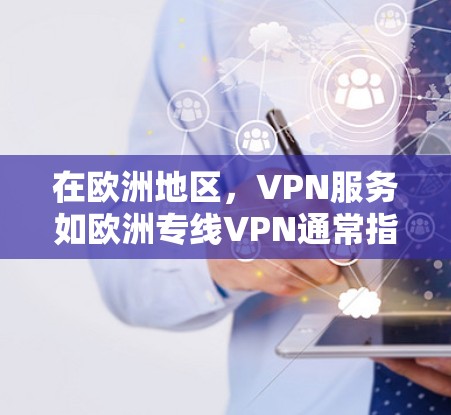在欧洲地区,VPN服务如欧洲专线VPN通常指的是提供从全球范围内的VPN服务,包括但不限于 在欧洲地区,VPN服务如欧洲专线VPN通常指的是提供从全球范围内的VPN服务,包括但不限于